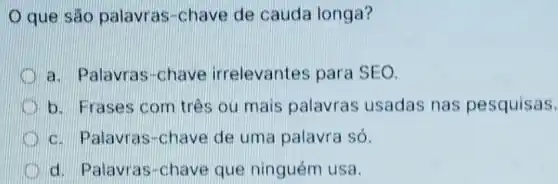 que sao palavras-chave de cauda longa?
D
a. Palavras -chave irrelevantes para SEO.
I
b. Frases com trés ou mais palavras usadas nas pesquisas.
c. Palavras -chave de uma palavra só.
d. Palavras -chave que ninguém usa.