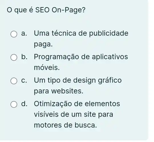 que é SEO On-Page?
a. Uma técnica de publicidade
paga.
b . Programaçãc , de aplicativos
móveis.
c. Um tipo de design gráfico
para websites.
d . Otimização de elementos
visiveis de um site para
motores de busca.