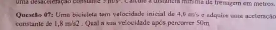 Questão 07: Uma bicicleta tem velocidade inicial de 4,0m/s e adquire uma aceleração
constante de 1,8m/s2 Qual a sua velocidade após percorrer 50m