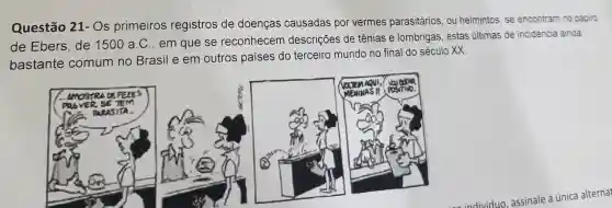 Questão 21- Os primeiros registros de doenças causadas por vermes parasitários , ou helmintos . se encontram no papiro
de Ebers . de 1500 a C. em que se reconhecem descrições de tênias e lombrigas . estas últimas de incidencia ainda
bastante comum no Brasil e em outros paises do terceiro mundo no final do século xx