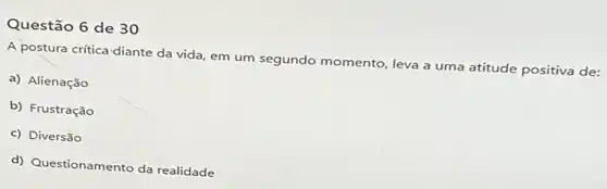 Questão 6 de 30
A postura crítica diante da vida, em um segundo momento, leva a uma atitude positiva de:
a) Alienação
b) Frustração
c) Diversão
d) Questionamento da realidade