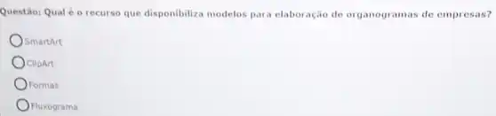 Questão: Qual é o recurso que disponibiliza modelos para elaboração de organogramas de empresas?
SmartArt
OclipArt
Formas
Fluxograma