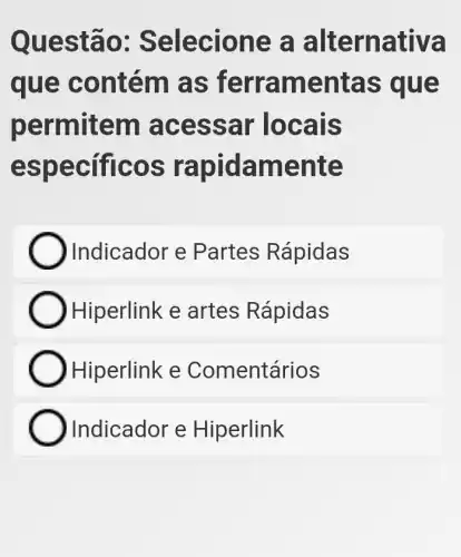 Questão:Selecione a alternativa
que contém as ferramentas que
permitem acessar locais
específicos I rapidamente
Indicador e Partes Rápidas
Hiperlink e artes Rápidas
) Hiperlink e Comentários
Indicador e Hiperlink