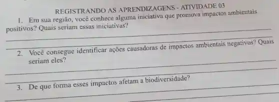 REGISTRANDO AS APRENDIZAGENS - ATIVIDADE 03
1. Em sua região você conhece alguma iniciativa que promova impactos ambientais
positivos? Quais seriam essas iniciativas?
__
2 Você consegue identificar
seriam eles?
__
__ 3. Degret formal association