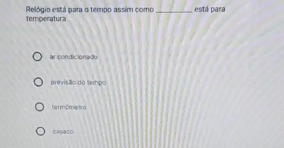 Relógio está para o tempo assim como __ está para
temperatura
ar condicionado
previsão do tempo
termômetro
casaco