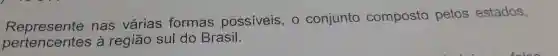 Represente nas várias formas possiveis . 0 conjunto composto pelos estados,
pertencentes , à regiāo sul do Brasil.