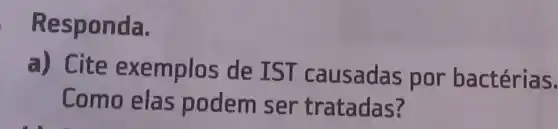 Responda.
a) Cite exemplos de IST causadas por bactérias.
Como elas podem ser tratadas?