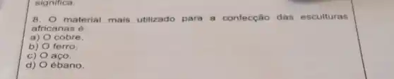 significa.
8. material mais utilizado para a confecção das esculturas
africanas é:
a) cobre.
b) ferro.
c) aço.
d) ébano.