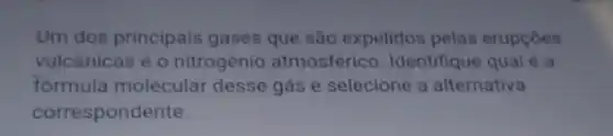 Um dos principais gases que são expelidos pelas erupçōes
vulcánicas é 0 nitrogênio atmosférico Identifique qual é a
fórmula molecular desse gás e selecione a alternativa
correspondente.