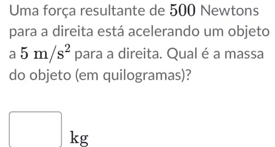 Uma forca resultante de 500 Newtons
para a direita está acelerando um objeto
a 5m/s^2 para a direita . Qual é a massa
do objeto (em quilogramas )?
[kg