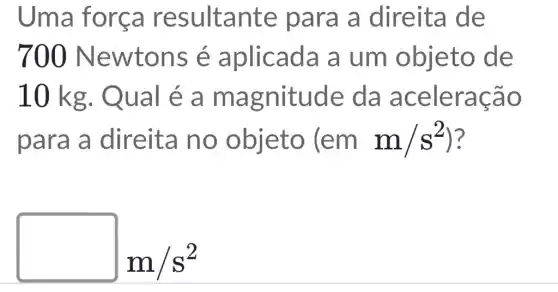 Uma forca resultante para a direita de
700 Newtons é aplicada a um objeto de
10 kg . Qual é a magnitude da aceleração
para a direita no objeto (emm/s^2 ) ?
m/s^2