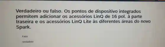 Verdadeiro ou falso.Os pontos de dispositivo integrados
permitem adicionar os acessórios LinQ de 16 pol. à parte
traseira e os acessórios LinQ Lite às diferentes áreas do novo
Spark.
Falso
Verdadeiro