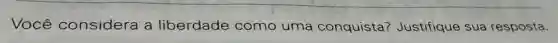 Você considera a liberdade como uma conquista?Justifique sua resposta.