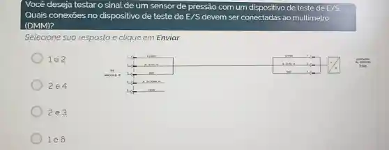 Você deseja testar o sinal de um sensor de pressão com um dispositivo de teste de E/S
Quais conexōes no dispositivo de teste de E/S devem ser conectadas ao multimetro
(DMM)?
Selecione sua resposta e clique em Enviar
1e2
2e4
2e3
1e6