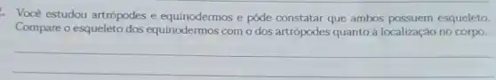 Você estudou artrópodes e equinodermos e pôde constatar que ambos possuem esqueleto.
Compare o esqueleto dos com o dos artrópodes quanto à localização no corpo.
__