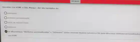 00:56:03
Questão: Em HTML e CSS msg e .list sao exemplos de:
elementos
atributos personalizados
pares de valores-chave
seletores
as alternativas "Atributos personalizados" e "Seletores" estão corretas! Usamos seletores CSS para direcionar atributos personalizados
em HTML