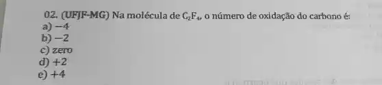 02. (UFJF-MG)Na molécula de C_(2)F_(4) o número de oxidação do carbono é:
a) -4
b) -2
c) zero
d) +2
e) +4