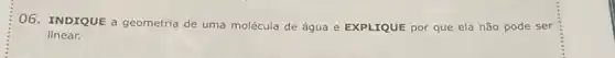 06. INDIQUE a geometria de uma molécula de água e EXPLIQUE por que ela não pode ser
linear.