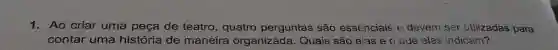 1. Ao criar uma peça de teatro, quatro perguntas são essenciais e devem ser utilizadas para
contar uma história de maneira organizada . Quais são elas e o que elas indicam?