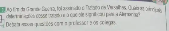 1. Ao fim da Grande Guerra, foi assinado o Tratado de Versalhes Quais as principais
determinações desse tratado e que ele significou para a Alemanha?
Debata essas questōes com o professor e os colegas.