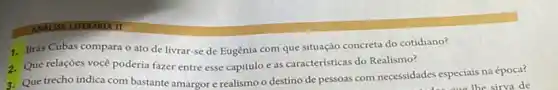 1. Brás Cubas compara o ato de livrar-se de Eugénia com que situação concreta do cotidiano?
2. Que relações você poderia fazer entre esse capítulo e as características do Realismo?
a. Que trecho indica com bastante amargor e realismo o destino de pessoas com necessidades especiais na época?
oue the sirva de