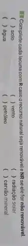 1 Complete cada lacuna com R casoo recurso natural seja renovável e NR se ele for não renovável.
() solo
() vento
() radiação solar
() água
() petróleo
() carvão mineral