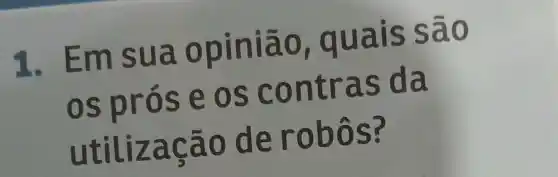 1. Em sua opinião , quais são
os prós eos contras da
utilização de robôs ?