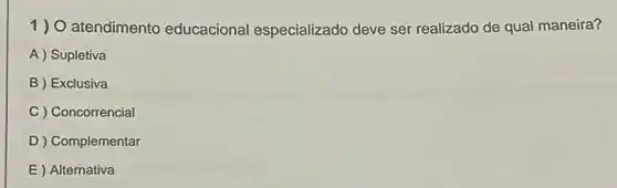 1) O atendimento educacional especializado deve ser realizado de qual maneira?
A ) Supletiva
B ) Exclusiva
C ) Concorrencial
D ) Complementar
E ) Alternativa