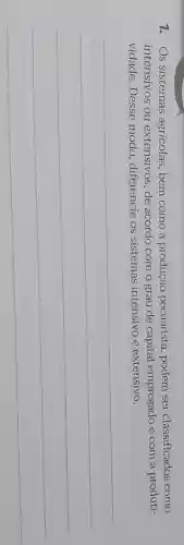 1. Os sistemas agrícolas , bem como a produção pecuarista , podem ser classificados como
intensivos ou extensivos ,de acordo com o grau de capital empregado e com a produti-
vidade . Desse modo , diferencie OS sistemas intensivo e extensivo.
__