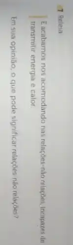 1 Releia:
E acabamos nos acomodando nas relações-não relações incapazes de
transmitir energia e calor.
Em sua opinião, 0 que pode significar relações-não relações?