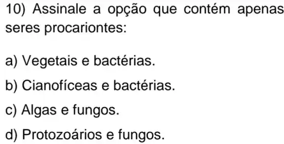 10) Assinale a opção que contém apenas
seres procariontes:
a) Vegetais e bactérias.
b ) Cianofíceas e bactérias.
c) Algas e fungos.
d ) Protozoários e fungos.