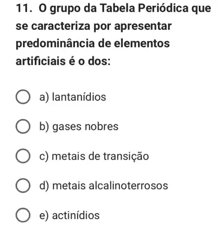 11. 0 grupo da Tabela Periódica que
se caracteriza por apresentar
predominância de elementos
artificiais é 0 , dos:
a) Iantanídios
b) gases nobres
c) metais de transição
d) metais alcalinoterroso s