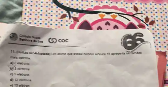 11. (Unitau-SP-Adaptada) Um atomo
que possui numero atomico 15 a apresenta na camada
mais externa.
a) 2 elétrons
b) 3 eletrons
c) 5 elétrons
d) 12 elétrons
e) 15 eletron