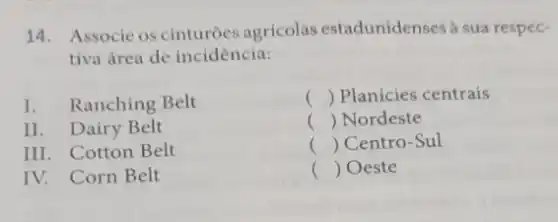 14. Associc os cinturóes agricolas estadunidenses à sua respec-
tiva área de incidência:
I. Ranching Belt
() Planícies centrais
II. Dairy Belt
() Nordeste .
III. Cotton Belt
() Centro-Sul
IV. Corn Belt
() Oeste