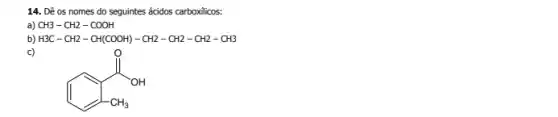 14. Dê os nomes do seguintes ácidos carboxilicos:
a) CH3-CH2-COOH
b) H3C-CH2-CH(COOH)-CH2-CH2-CH2-CH3
c)
I am a