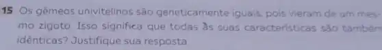 15 Os gêmeos univitelinos são geneticamente iguais, pois vieram de um mes-
mo zigoto. Isso significa que todas as suas características são também
identicas ? Justifique sua resposta