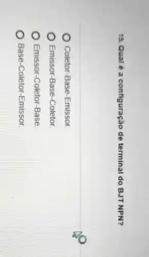 15. Qual é a configuração de terminal do BJTNPN?
Coletor-Base-Emissor.
) Emissor-Base-Coletor.
Emissor-Coletor-Base.
Base-Coletor-Emissor.