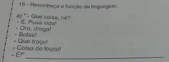 15 -Reconheça a função da linguagem:
a) "-Que coisa, né?
- E. Puxa vida!
- Ora, droga!
- Bolas!
- Que troço!
- Coisa de louco!
- E!"
__