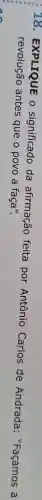 18 - EXPLIQUE o significado da afirmação feita por Antônio Carlos de Andrada:"Façamos a
revolução antes que o povo a faça".