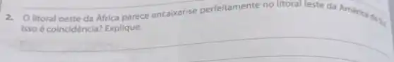 2. Olitoral oeste da Africa parece encaixar-se perfeitamente no litoral leste da América dosa
Isso é coincidência?Explique.