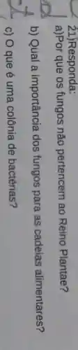 21)Responda:
a)Por que os fungos não pertencem ao Reino Plantae?
b) Qual a importância dos fungos para as cadeias alimentares?
c) O que é uma colônia de bactérias?