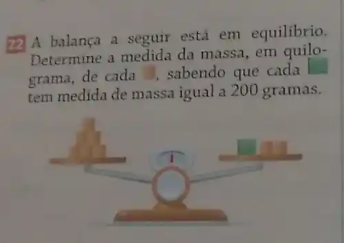 22 A balança a seguir está em equilibrio.
Determine a medida da massa, em quilo-
grama, de cada sabendo que cada
tem medida de massa igual a 200 gramas.
A (2)