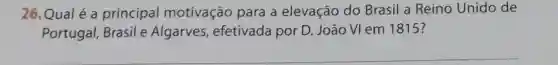 26.Qual é a principal motivação para a elevação do Brasil a Reino Unido de
Portugal, Brasil e Algarves , efetivada por D João VI em 1815?