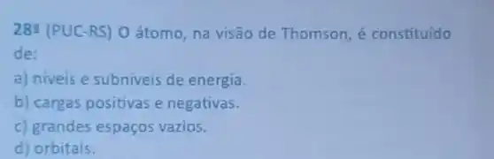 28=(PUC-RS)0 átomo, na visão de Thomson, é constituído
de:
a) niveis e subniveis de energia.
b) cargas positivas e negativas.
c) grandes espaços vazios.
d) orbitais.