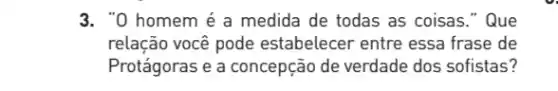 3. "0 homem é a medida de todas as coisas." Que
relação você pode estabelecer entre essa frase de
Protágoras e a concepção de verdade dos sofistas