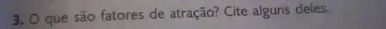 3. 0 que são fatores de atração?Cite alguns deles.