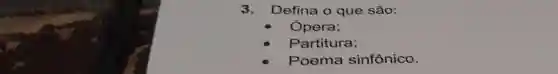 3. Defina o que são:
Opera;
Partitura;
Poema sinfônico.