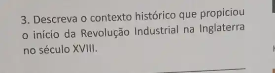 3. Descreva o contexto histórico que propiciou
início da Revolução Industrial na Inglaterra
no século XVIII.