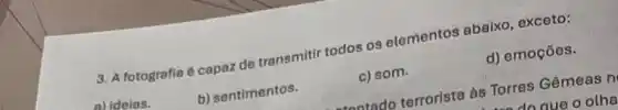 3. A fotografia 6 capaz do transmitir todos os elementos abaixo exceto:
d) emoçōes.
a) ideins.
b) sentimentos.
c) som.
