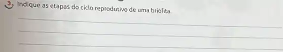 3. Indique as etapas do ciclo reprodutivo de uma briófita.
__